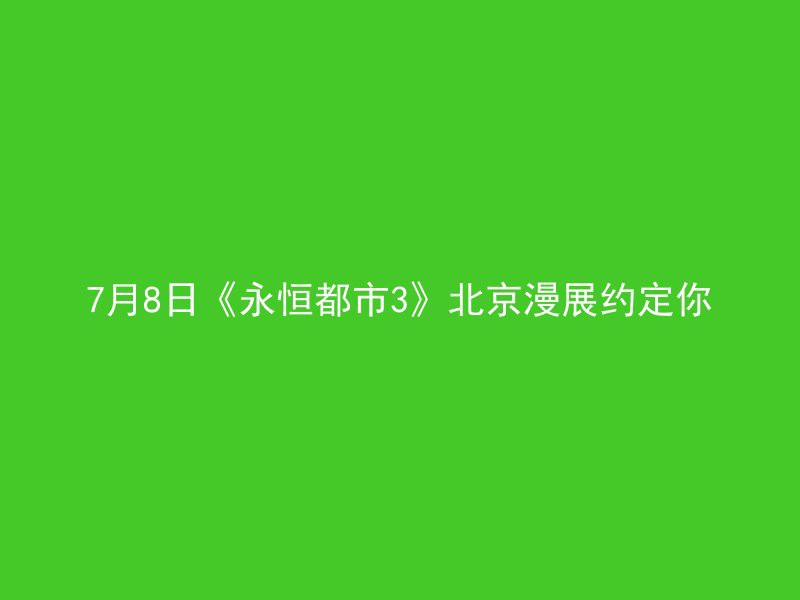 7月8日《永恒都市3》北京漫展约定你