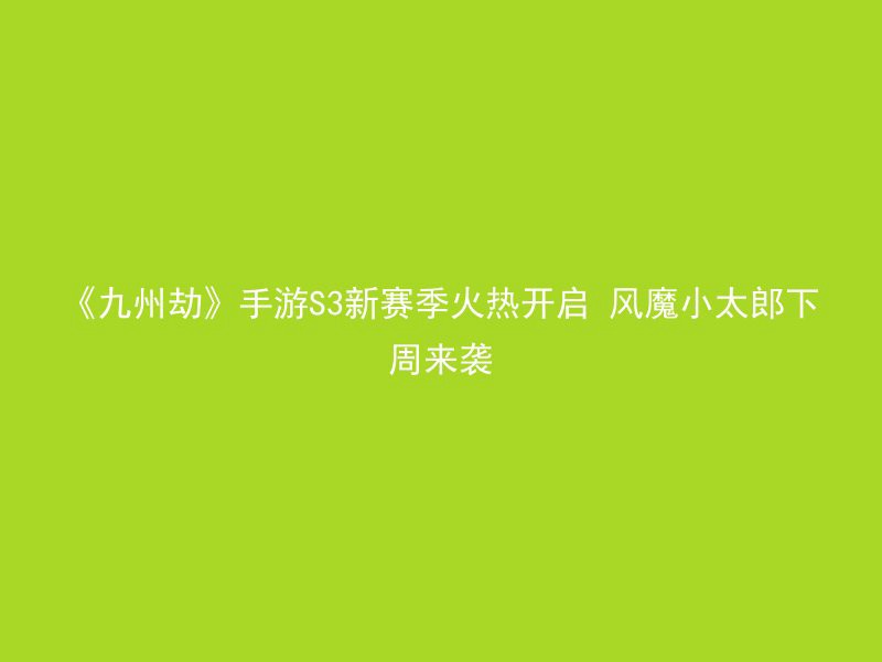 《九州劫》手游S3新赛季火热开启 风魔小太郎下周来袭