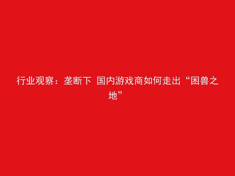 行业观察：垄断下 国内游戏商如何走出“困兽之地”