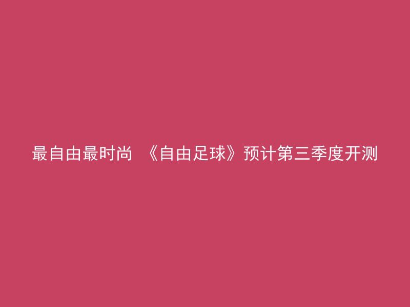 最自由最时尚 《自由足球》预计第三季度开测