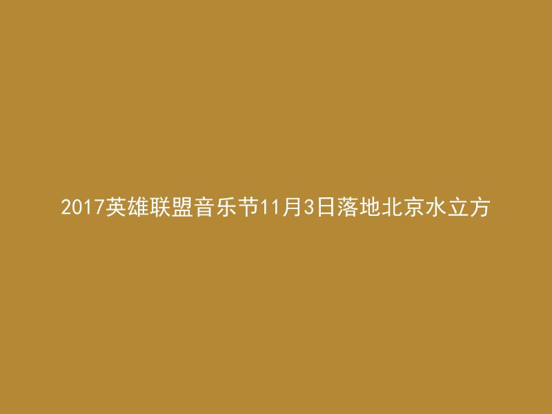 2017英雄联盟音乐节11月3日落地北京水立方