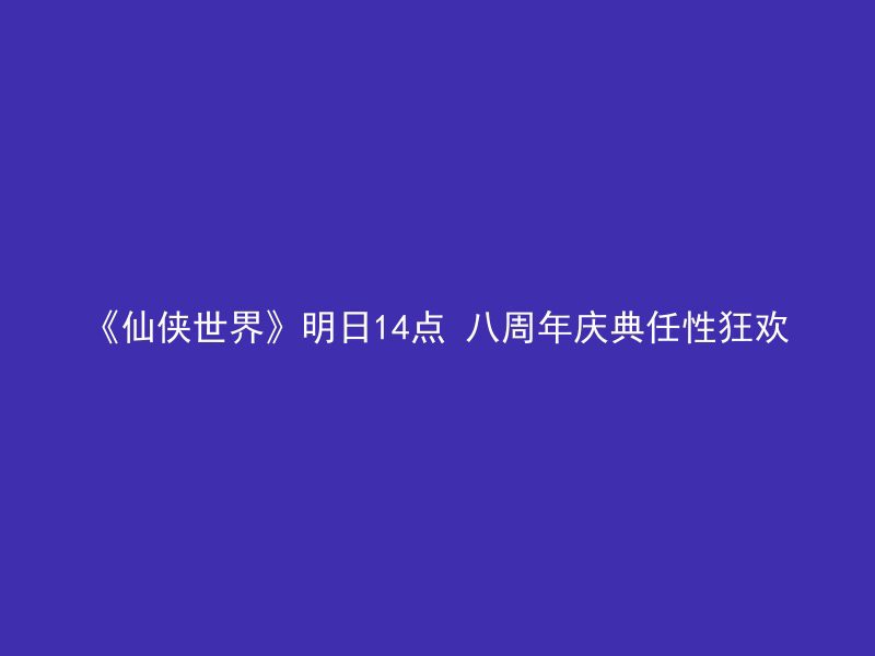 《仙侠世界》明日14点 八周年庆典任性狂欢