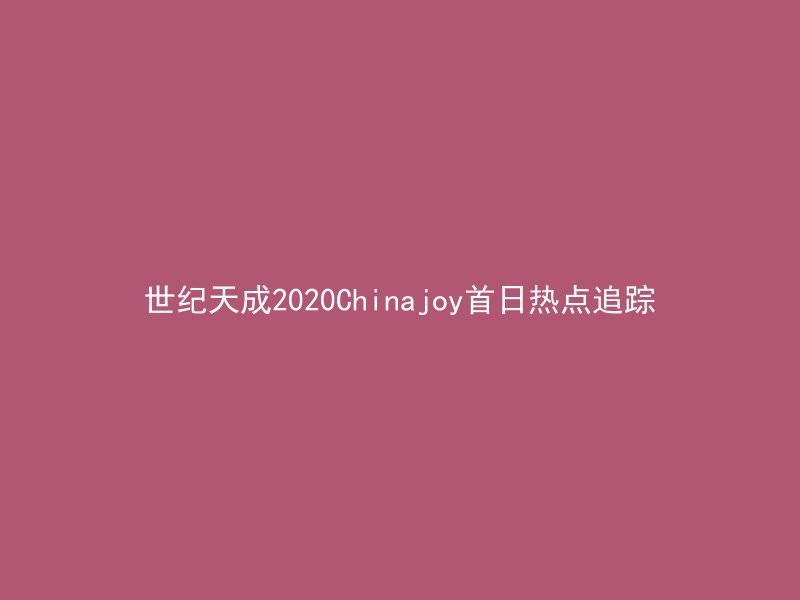 世纪天成2020Chinajoy首日热点追踪