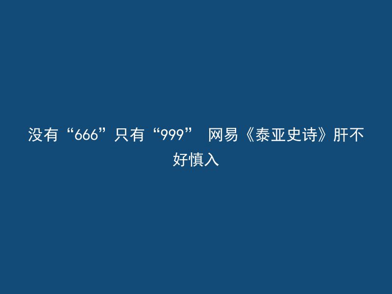 没有“666”只有“999” 网易《泰亚史诗》肝不好慎入