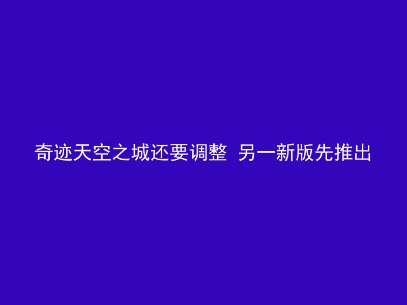 奇迹天空之城还要调整 另一新版先推出