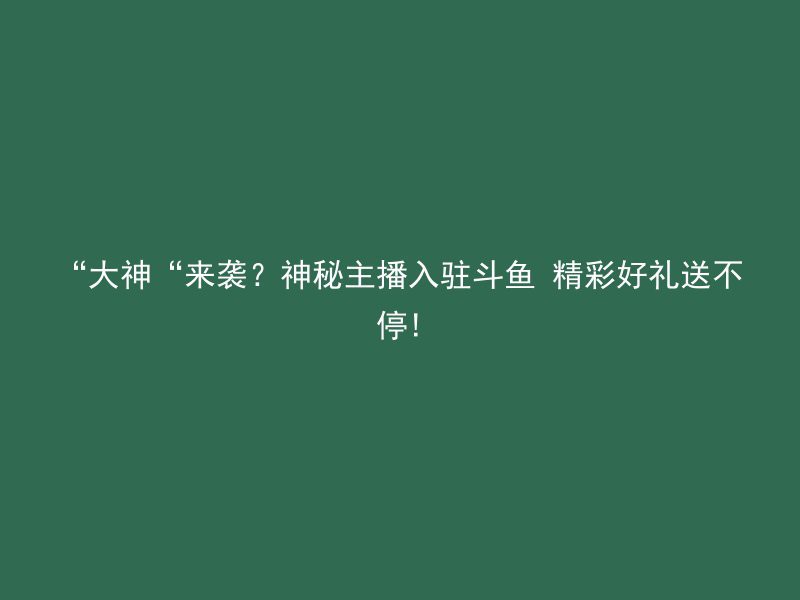 “大神“来袭？神秘主播入驻斗鱼 精彩好礼送不停!