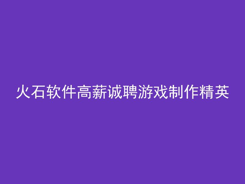 火石软件高薪诚聘游戏制作精英