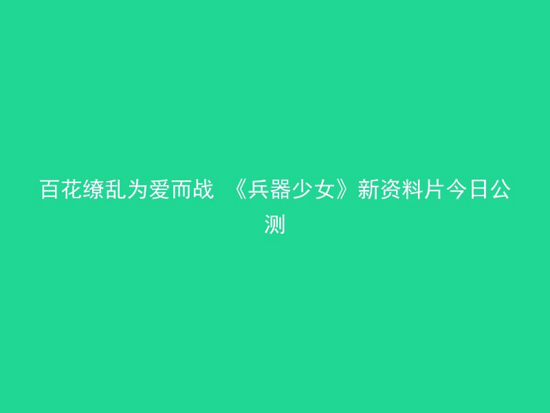 百花缭乱为爱而战 《兵器少女》新资料片今日公测