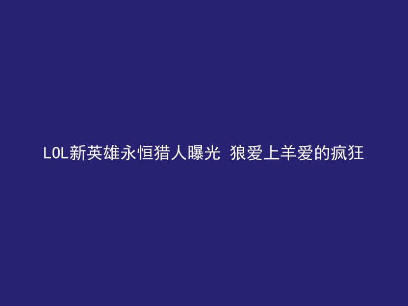 LOL新英雄永恒猎人曝光 狼爱上羊爱的疯狂