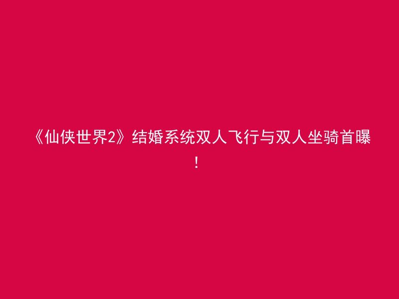 《仙侠世界2》结婚系统双人飞行与双人坐骑首曝！