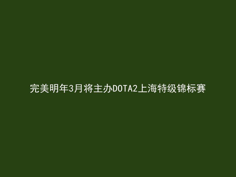 完美明年3月将主办DOTA2上海特级锦标赛