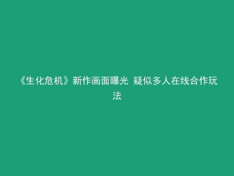 《生化危机》新作画面曝光 疑似多人在线合作玩法