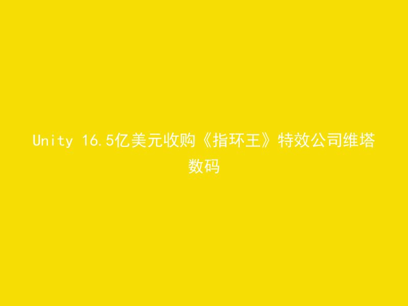 Unity 16.5亿美元收购《指环王》特效公司维塔数码