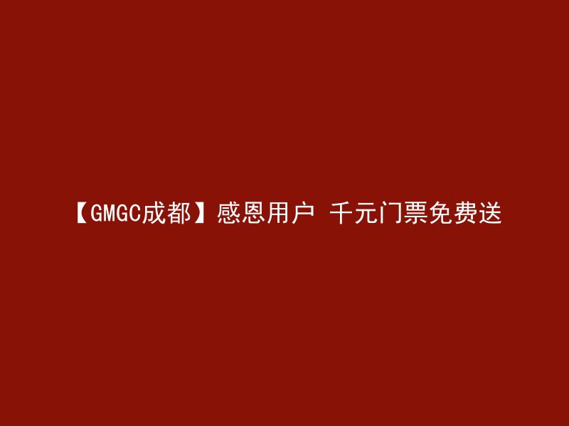 【GMGC成都】感恩用户 千元门票免费送