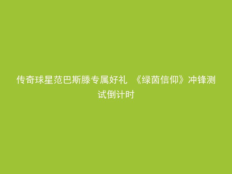 传奇球星范巴斯滕专属好礼 《绿茵信仰》冲锋测试倒计时