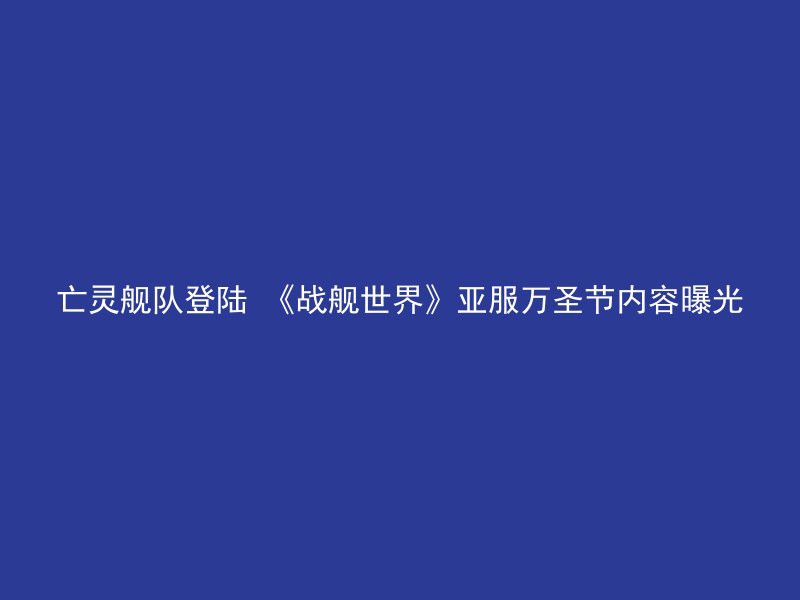 亡灵舰队登陆 《战舰世界》亚服万圣节内容曝光