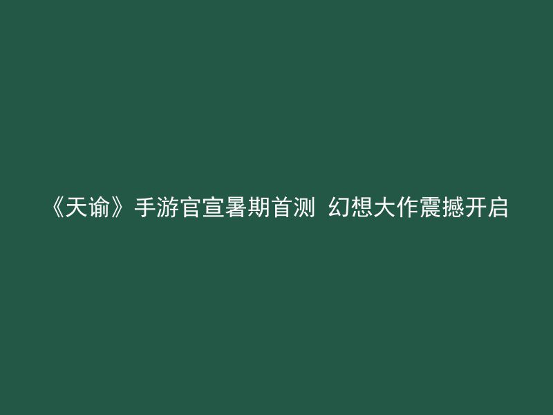 《天谕》手游官宣暑期首测 幻想大作震撼开启