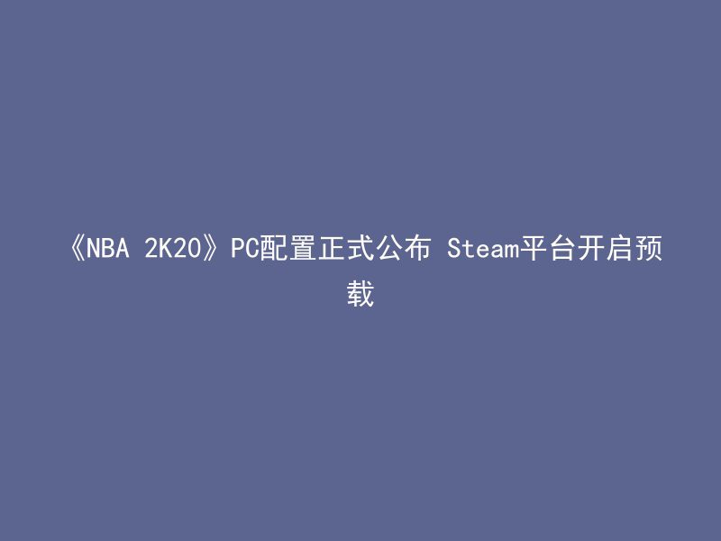 《NBA 2K20》PC配置正式公布 Steam平台开启预载