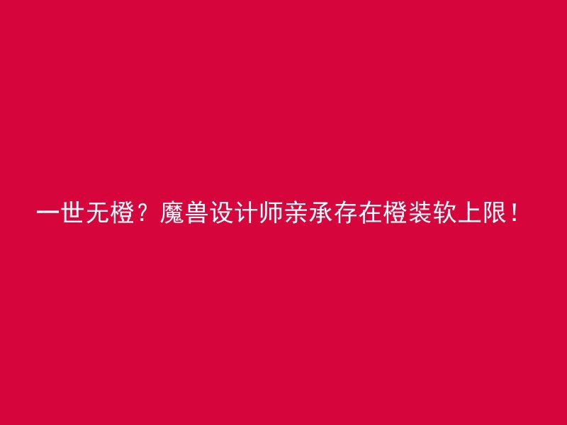 一世无橙？魔兽设计师亲承存在橙装软上限！