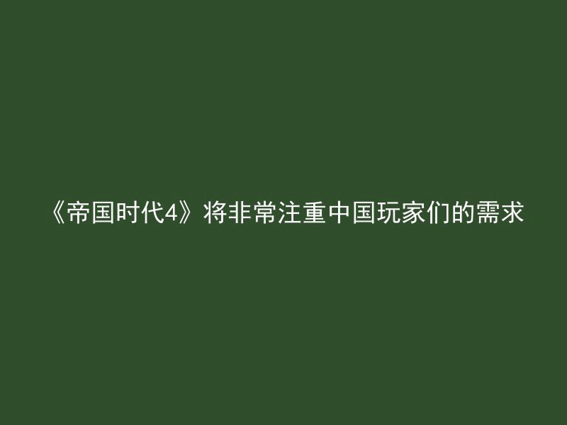 《帝国时代4》将非常注重中国玩家们的需求