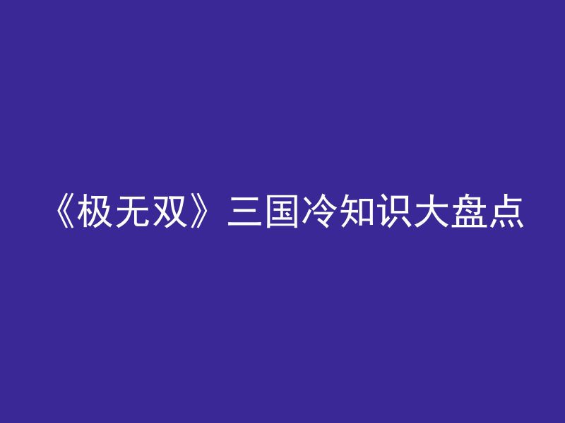 《极无双》三国冷知识大盘点