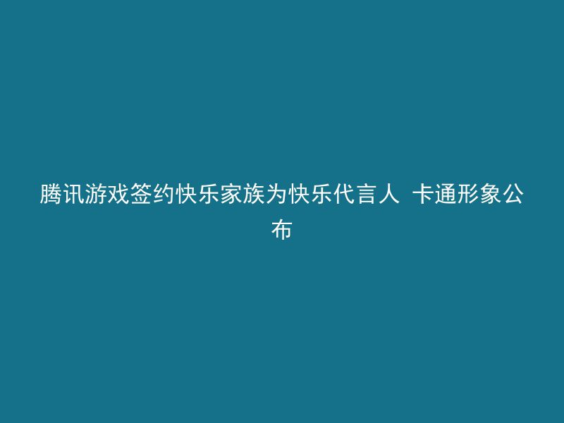 腾讯游戏签约快乐家族为快乐代言人 卡通形象公布