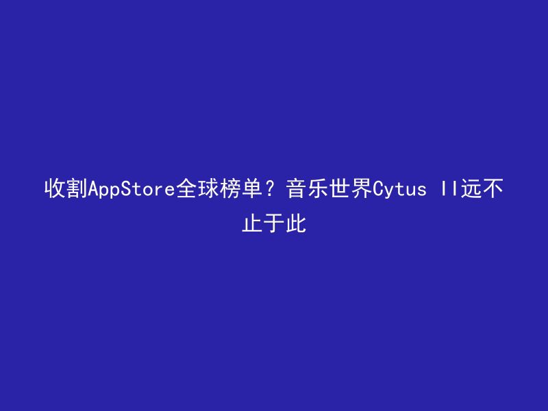 收割AppStore全球榜单？音乐世界Cytus II远不止于此