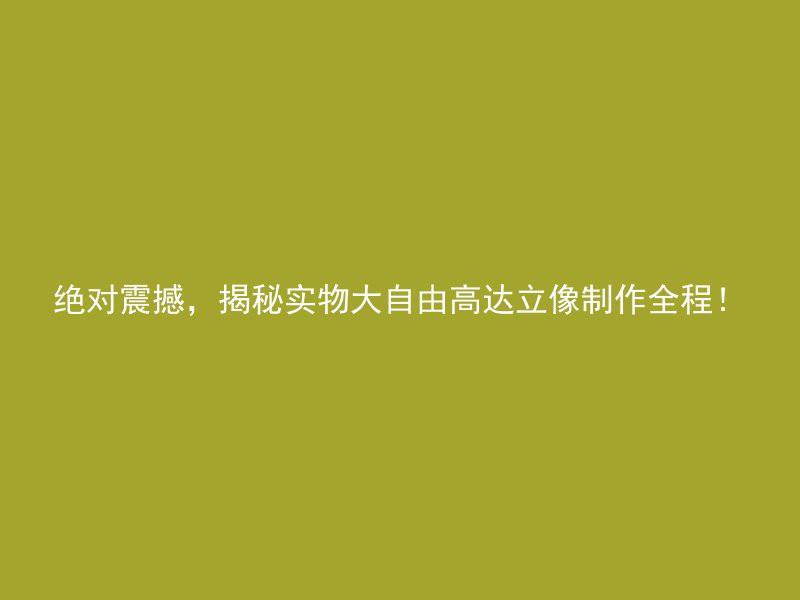 绝对震撼，揭秘实物大自由高达立像制作全程！