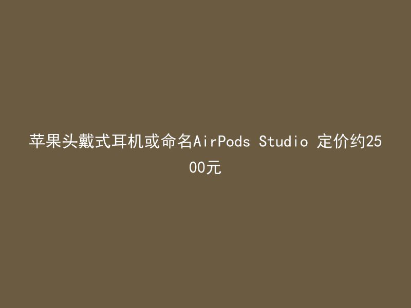 苹果头戴式耳机或命名AirPods Studio 定价约2500元