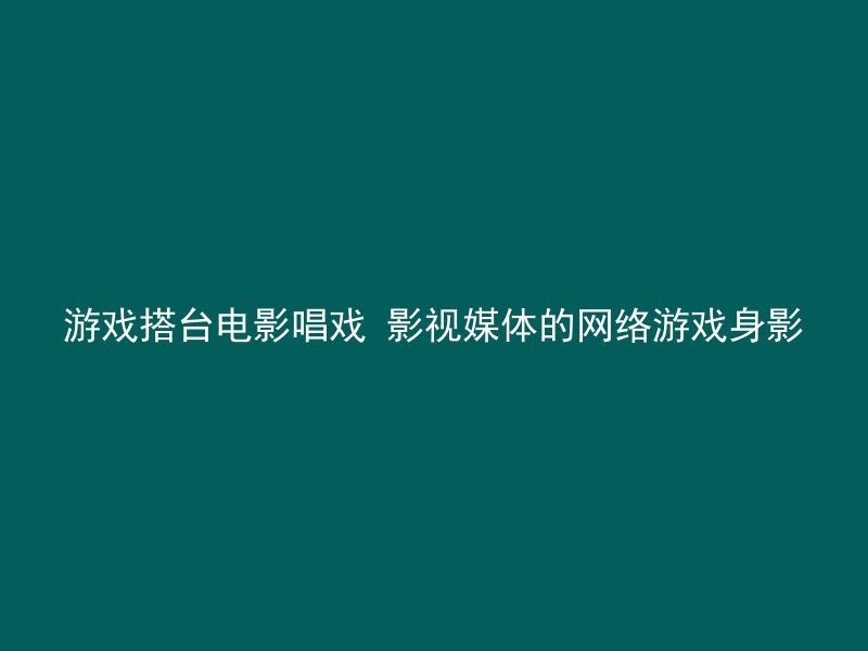 游戏搭台电影唱戏 影视媒体的网络游戏身影