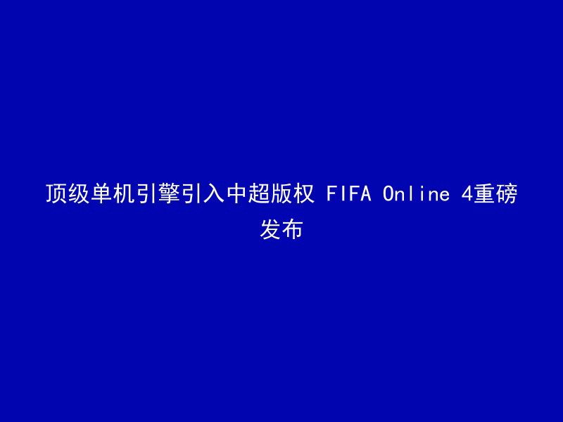 顶级单机引擎引入中超版权 FIFA Online 4重磅发布