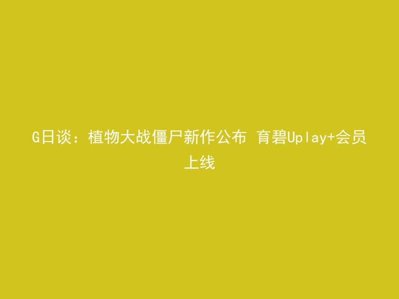 G日谈：植物大战僵尸新作公布 育碧Uplay+会员上线