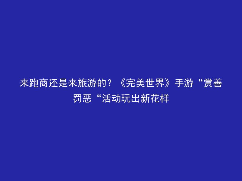 来跑商还是来旅游的？《完美世界》手游“赏善罚恶“活动玩出新花样