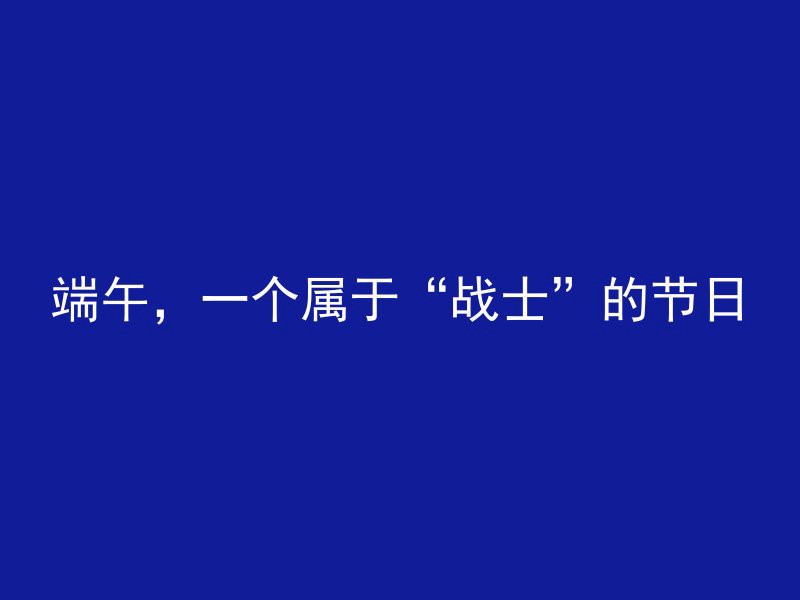 端午，一个属于“战士”的节日