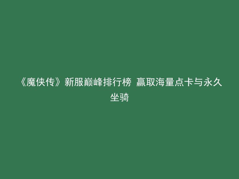 《魔侠传》新服巅峰排行榜 赢取海量点卡与永久坐骑