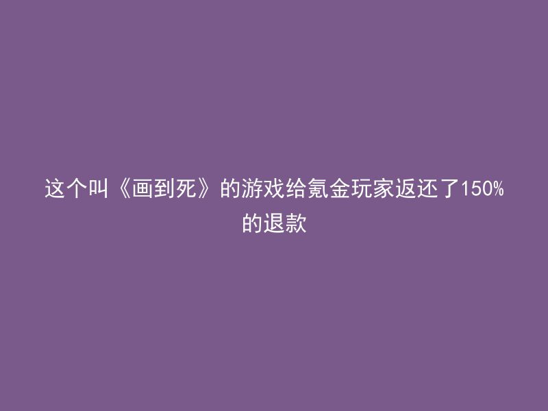 这个叫《画到死》的游戏给氪金玩家返还了150%的退款