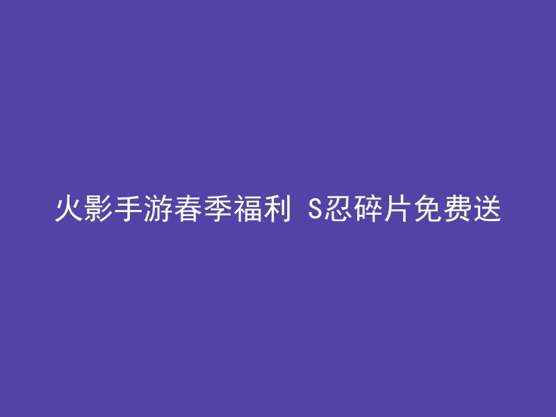 火影手游春季福利 S忍碎片免费送