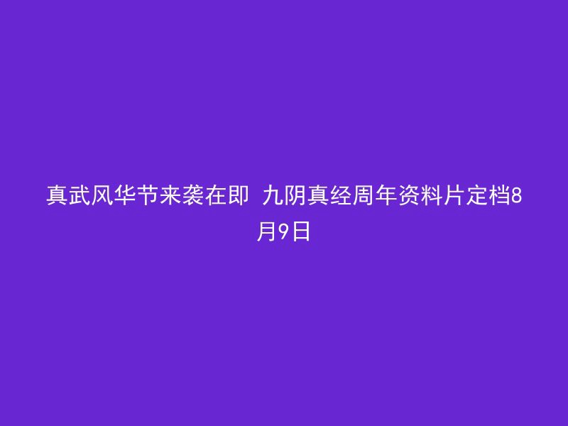 真武风华节来袭在即 九阴真经周年资料片定档8月9日