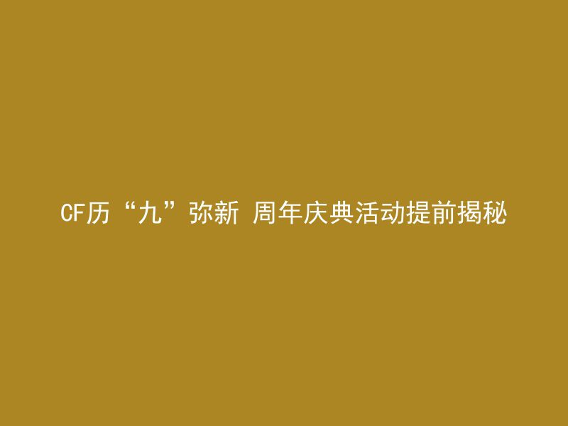 CF历“九”弥新 周年庆典活动提前揭秘