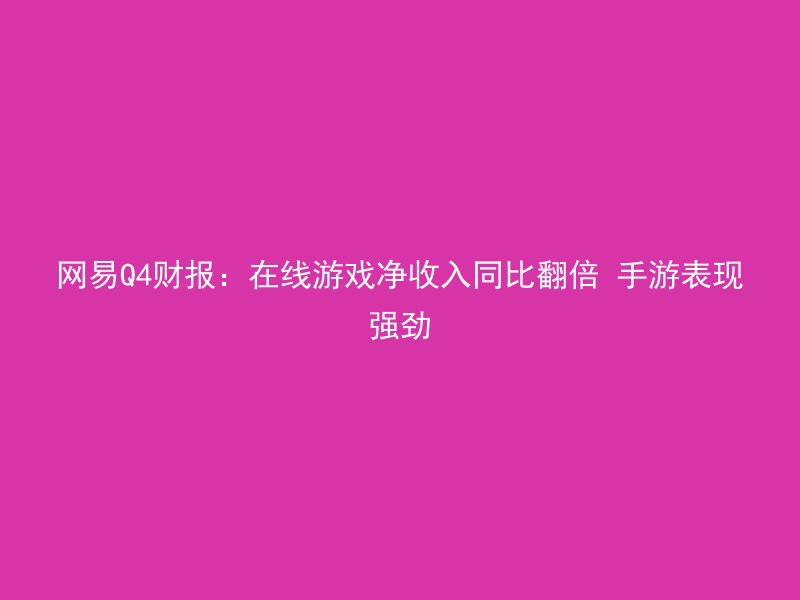 网易Q4财报：在线游戏净收入同比翻倍 手游表现强劲