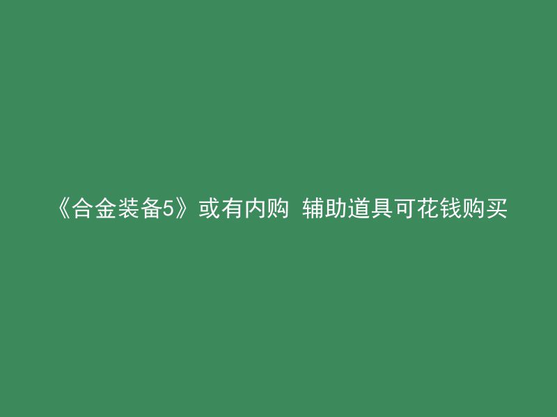 《合金装备5》或有内购 辅助道具可花钱购买