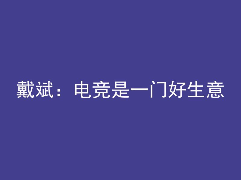 戴斌：电竞是一门好生意