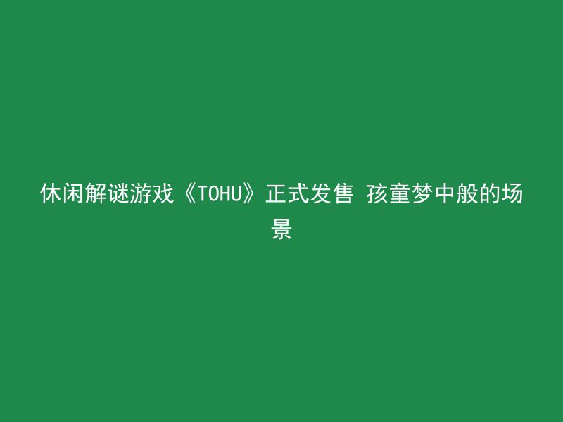 休闲解谜游戏《TOHU》正式发售 孩童梦中般的场景