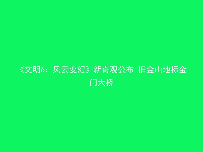 《文明6：风云变幻》新奇观公布 旧金山地标金门大桥