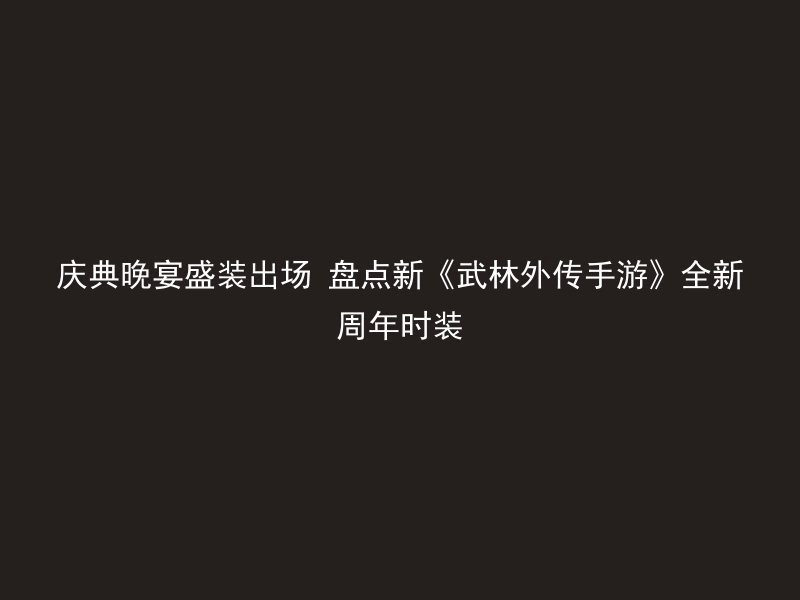 庆典晚宴盛装出场 盘点新《武林外传手游》全新周年时装