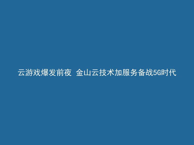 云游戏爆发前夜 金山云技术加服务备战5G时代