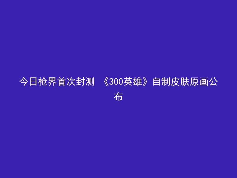 今日枪界首次封测 《300英雄》自制皮肤原画公布