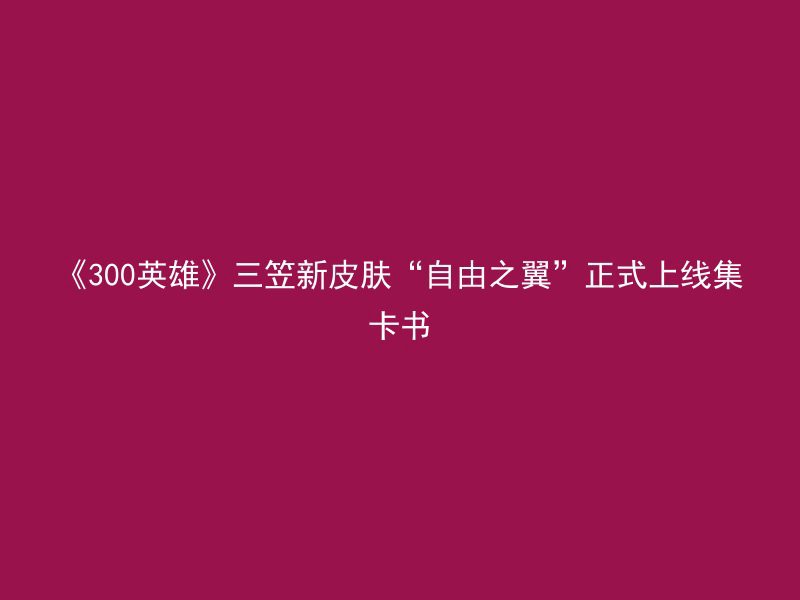 《300英雄》三笠新皮肤“自由之翼”正式上线集卡书