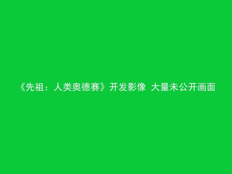 《先祖：人类奥德赛》开发影像 大量未公开画面