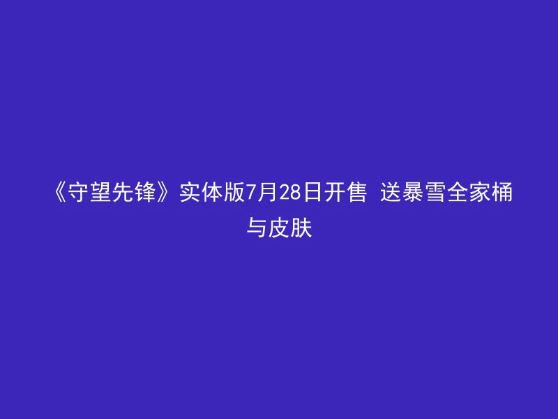 《守望先锋》实体版7月28日开售 送暴雪全家桶与皮肤